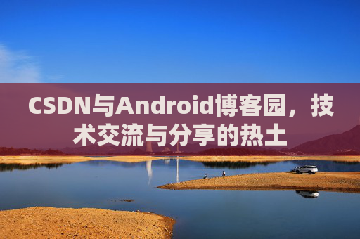 CSDN与Android博客园，技术交流与分享的热土